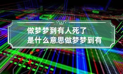 做梦梦到有人死了是什么意思做梦梦到有人死了是什么意思