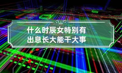 什么时辰女特别有出息长大能干大事