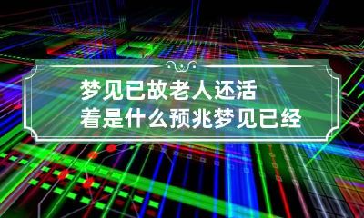 梦见已故老人还活着是什么预兆 梦见已经死去的老人还活着是什么意思