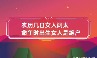 农历几日女人阔太命 午时出生女人是绝户命历初几女人有富婆命