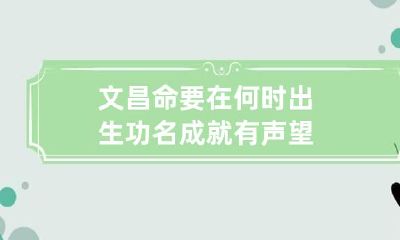 文昌命要在何时出生 功名成就有声望