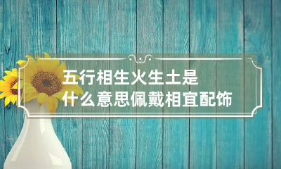 五行相生 火生土是什么意思 佩戴相宜配饰可旺运
