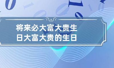 将来必大富大贵生日 大富大贵的生日