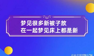 梦见很多新被子放在一起 梦见床上都是新被子