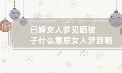 已婚女人梦见晒被子什么意思 女人梦到晒被子什么意思
