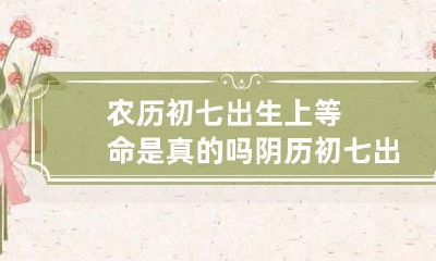 农历初七出生上等命是真的吗 阴历初七出生的人命运如何
