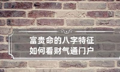 富贵命的八字特征 如何看财气通门户