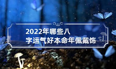 2022年哪些八字运气好 本命年佩戴饰物可转运
