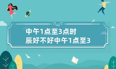 中午1点至3点时辰好不好 中午1点至3点时辰好不好呢