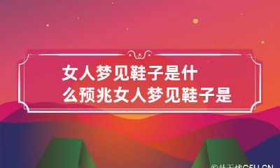 女人梦见鞋子是什么预兆 女人梦见鞋子是什么预兆女人梦到给别人捡鞋