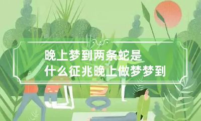 晚上梦到两条蛇是什么征兆 晚上做梦梦到两条蛇是什么意思