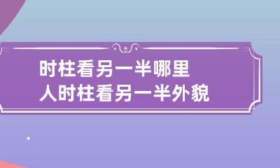 时柱看另一半哪里人 时柱看另一半外貌