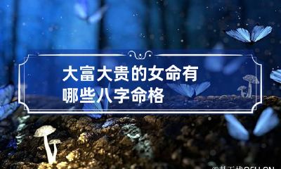 大富大贵的女命 有哪些八字命格