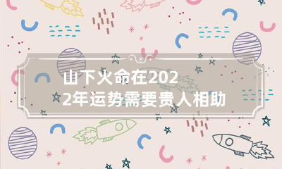 山下火命在2022年运势 需要贵人相助