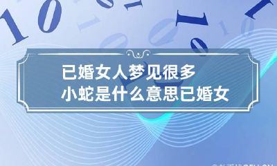 已婚女人梦见很多小蛇是什么意思 已婚女人梦见很多小蛇好吗