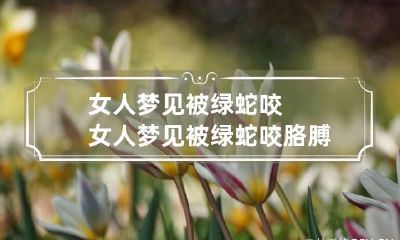 女人梦见被绿蛇咬 女人梦见被绿蛇咬胳膊