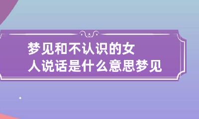 梦见和不认识的女人说话是什么意思 梦见和不认识的女人说话是什么意思呢
