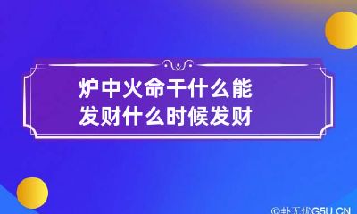 炉中火命干什么能发财 什么时候发财
