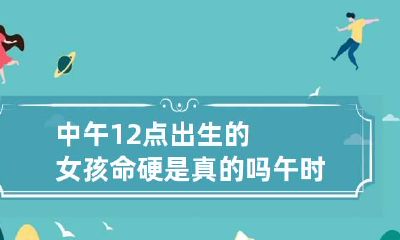 中午12点出生的女孩命硬是真的吗 午时出生的女孩命硬吗