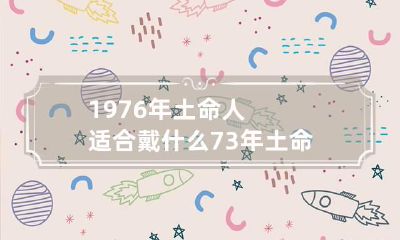 1976年土命人适合戴什么 73年土命的人戴什么最旺