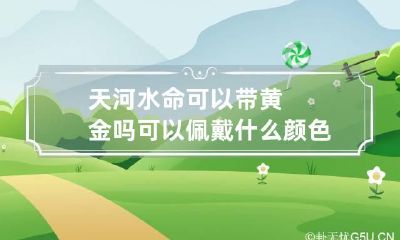 天河水命可以带黄金吗 可以佩戴什么颜色