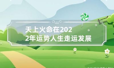 天上火命在2022年运势 人生走运发展俱佳