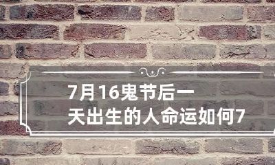 7月16鬼节后一天出生的人命运如何 7月16鬼节后一天出生的女孩