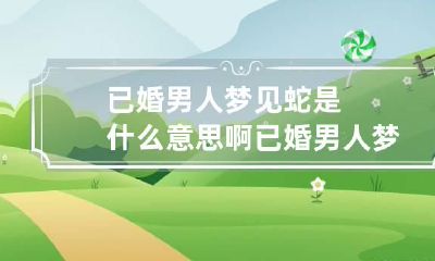 已婚男人梦见蛇是什么意思啊 已婚男人梦见蛇是什么意思啊请解梦