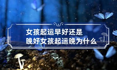 女孩起运早好还是晚好 女孩起运晚为什么不好