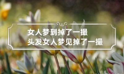 女人梦到掉了一撮头发 女人梦见掉了一撮头发是什么意思