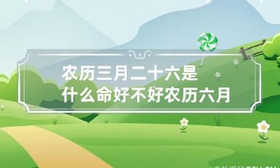 农历三月二十六是什么命好不好 农历六月二十三好吗