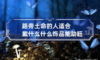 路旁土命的人适合戴什么 什么饰品能助旺