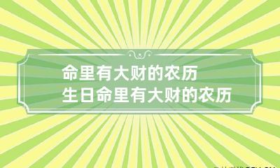 命里有大财的农历生日 命里有大财的农历生日百度知道:?