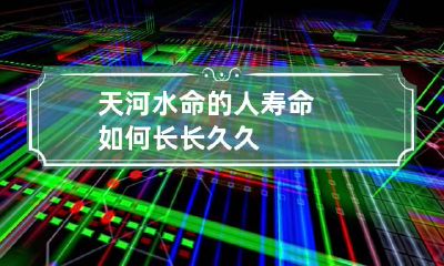 天河水命的人寿命如何 长长久久
