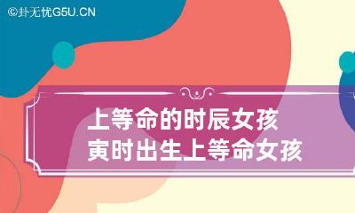 上等命的时辰女孩 寅时出生上等命女孩