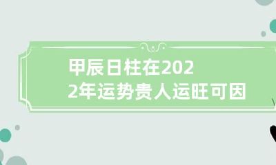 甲辰日柱在2022年运势 贵人运旺可因祸得福