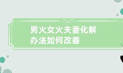 男火女火夫妻化解办法 如何改善