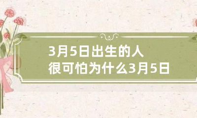 3月5日出生的人很可怕为什么 3月5日出生的人的性格