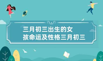 三月初三出生的女孩命运及性格 三月初三出生的女孩命运如何