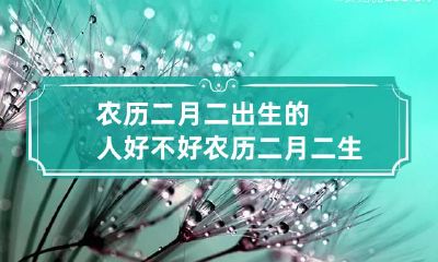 农历二月二出生的人好不好 农历二月二生日好不好