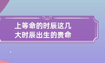 上等命的时辰 这几大时辰出生的贵命