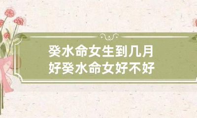 癸水命女生到几月好 癸水命女好不好