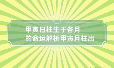 甲寅日柱生于各月的命运解析 甲寅月柱出生的人