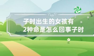 子时出生的女孩有2种命是怎么回事 子时出生的女孩命好不好