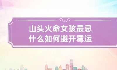 山头火命女孩最忌什么 如何避开霉运