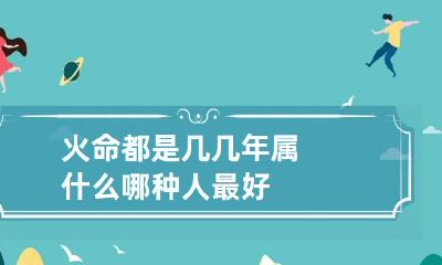 火命都是几几年属什么 哪种人最好