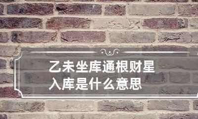 乙未坐库通根财星入库是什么意思