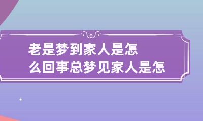 老是梦到家人是怎么回事 总梦见家人是怎么回事