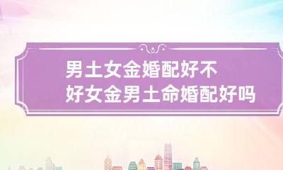 男土女金婚配好不好 女金男土命婚配好吗