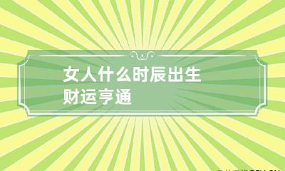 女人什么时辰出生财运亨通